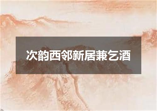 次韵西邻新居兼乞酒