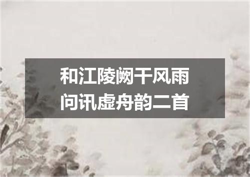 和江陵阙干风雨问讯虚舟韵二首