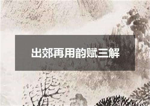 出郊再用韵赋三解