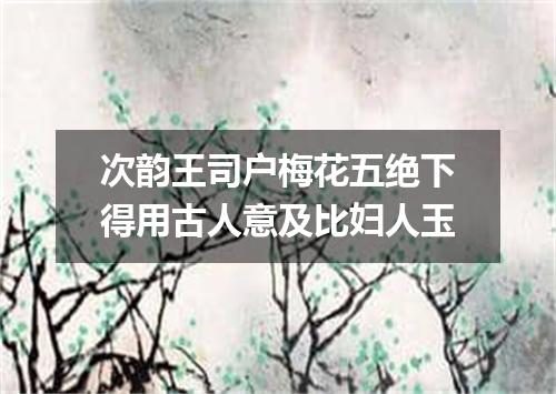 次韵王司户梅花五绝下得用古人意及比妇人玉
