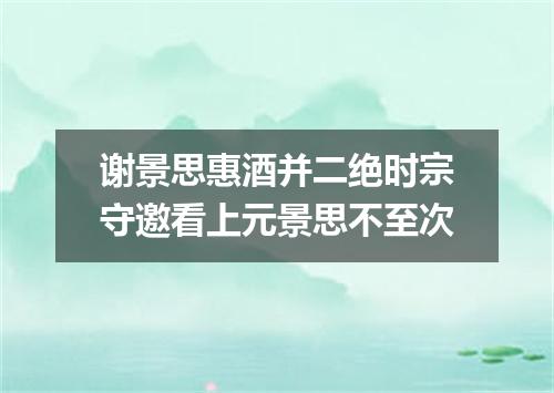 谢景思惠酒并二绝时宗守邀看上元景思不至次