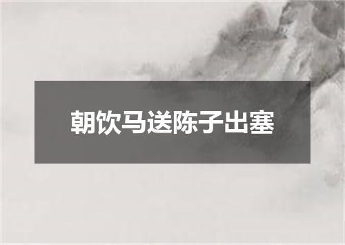 朝饮马送陈子出塞