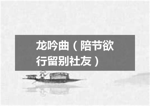 龙吟曲（陪节欲行留别社友）