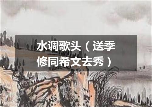 水调歌头（送季修同希文去秀）