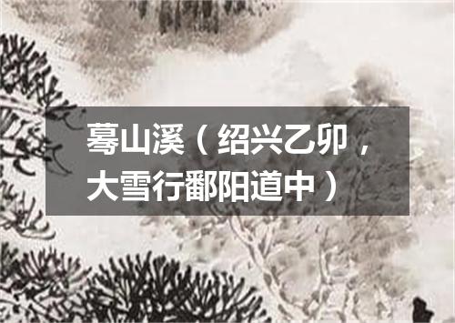 蓦山溪（绍兴乙卯，大雪行鄱阳道中）
