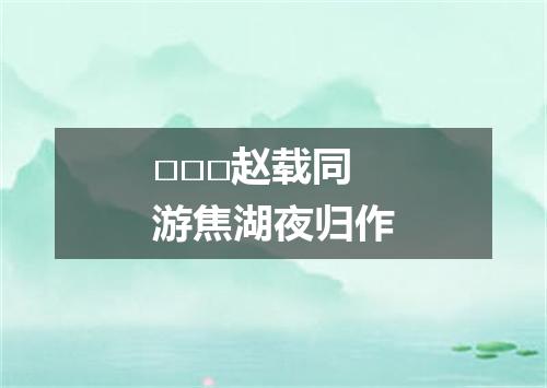 □□□赵载同游焦湖夜归作