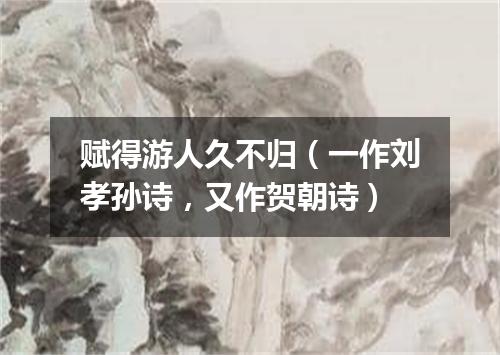 赋得游人久不归（一作刘孝孙诗，又作贺朝诗）