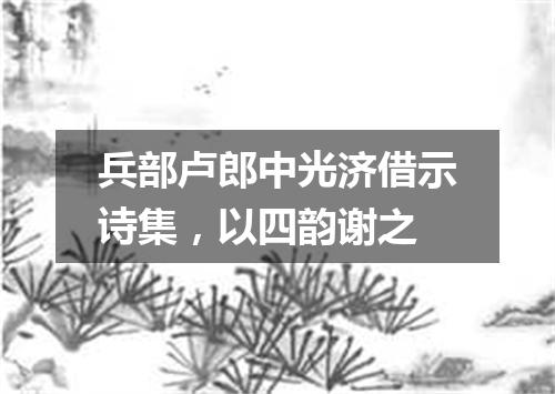 兵部卢郎中光济借示诗集，以四韵谢之