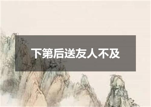 下第后送友人不及