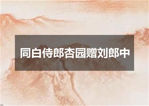 同白侍郎杏园赠刘郎中