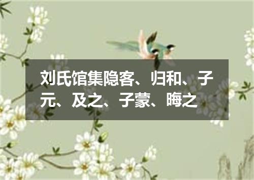 刘氏馆集隐客、归和、子元、及之、子蒙、晦之