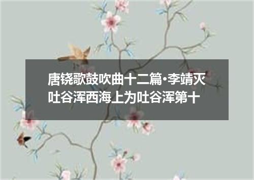 唐铙歌鼓吹曲十二篇·李靖灭吐谷浑西海上为吐谷浑第十