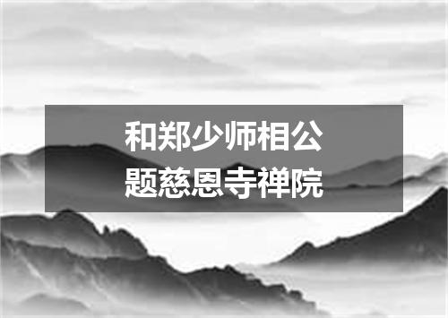 和郑少师相公题慈恩寺禅院