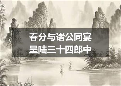 春分与诸公同宴呈陆三十四郎中