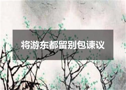 将游东都留别包谏议