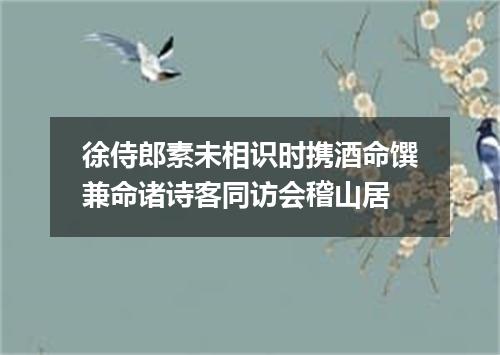 徐侍郎素未相识时携酒命馔兼命诸诗客同访会稽山居