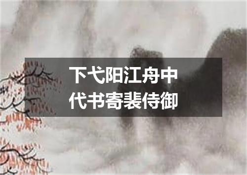 下弋阳江舟中代书寄裴侍御