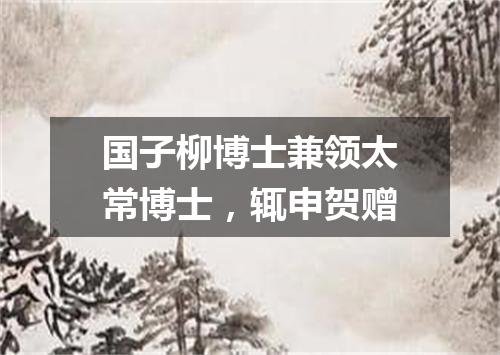 国子柳博士兼领太常博士，辄申贺赠