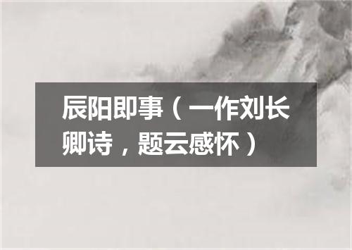 辰阳即事（一作刘长卿诗，题云感怀）
