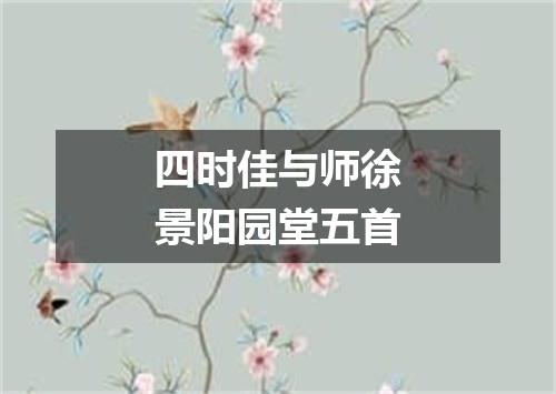四时佳与师徐景阳园堂五首