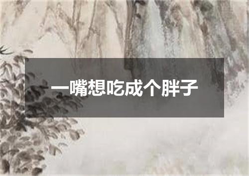 一嘴想吃成个胖子