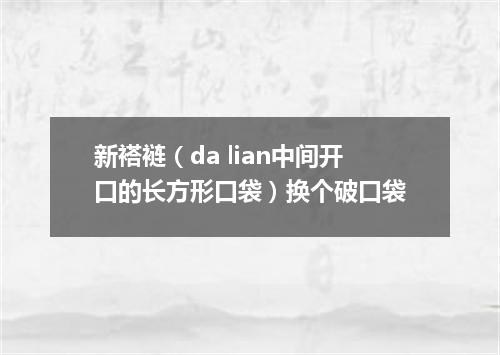 新褡裢（da lian中间开口的长方形口袋）换个破口袋
