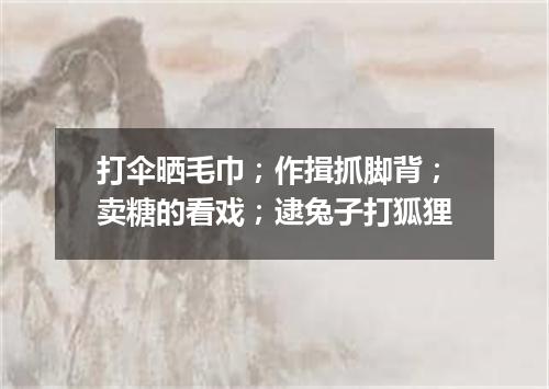 打伞晒毛巾；作揖抓脚背；卖糖的看戏；逮兔子打狐狸