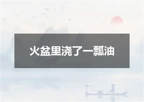 火盆里浇了一瓢油