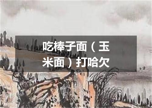 吃棒子面（玉米面）打哈欠