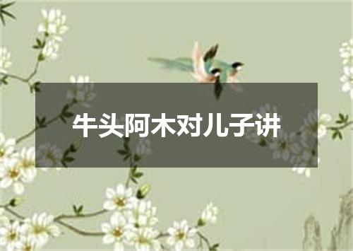 牛头阿木对儿子讲