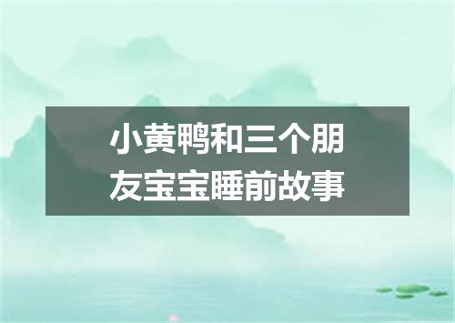 小黄鸭和三个朋友宝宝睡前故事